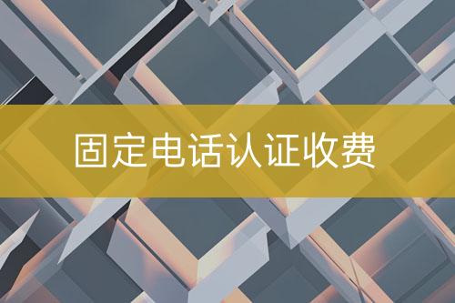 固定電話(huà)認(rèn)證收費(fèi)