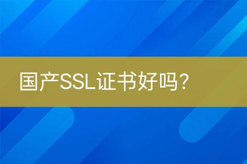 國產(chǎn)SSL證書好嗎？