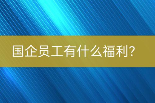 國企員工有什么福利？