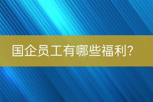 國企員工有哪些福利？