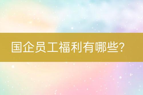 國企員工福利有哪些？