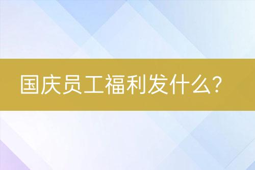 國(guó)慶員工福利發(fā)什么？