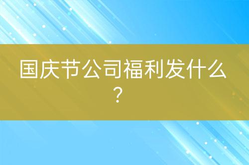 國(guó)慶節(jié)公司福利發(fā)什么？