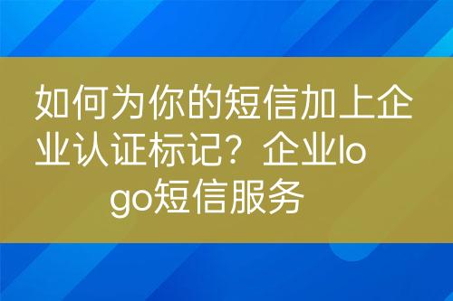 如何為你的短信加上企業(yè)認證標(biāo)記？企業(yè)logo短信服務(wù)