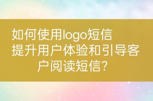 如何使用logo短信提升用戶體驗和引導(dǎo)客戶閱讀短信？