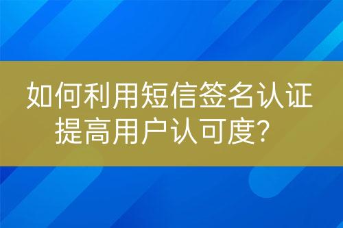 如何利用短信簽名認(rèn)證提高用戶認(rèn)可度？
