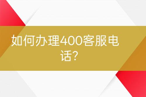 如何辦理400客服電話？