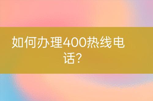 如何辦理400熱線(xiàn)電話(huà)？