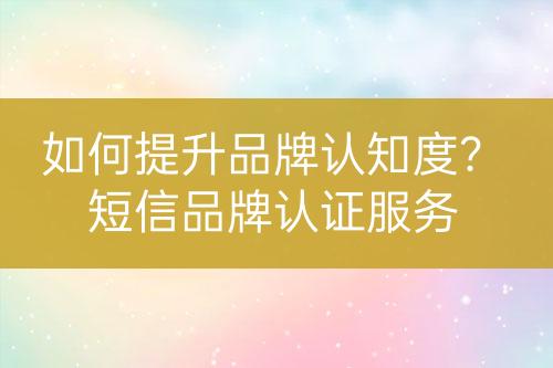 如何提升品牌認知度？短信品牌認證服務