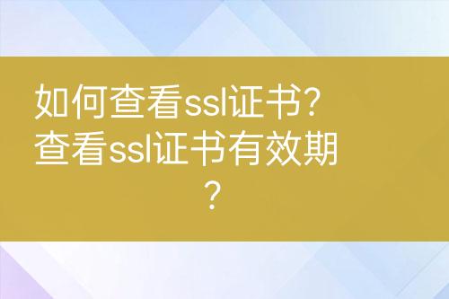 如何查看ssl證書？查看ssl證書有效期？
