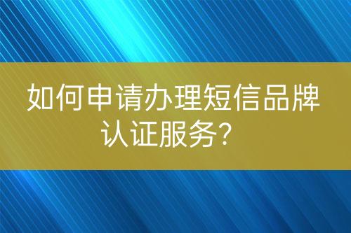 如何申請(qǐng)辦理短信品牌認(rèn)證服務(wù)？
