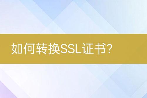 如何轉(zhuǎn)換SSL證書？