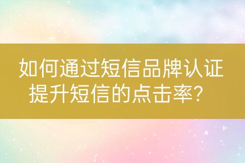 如何通過短信品牌認(rèn)證提升短信的點(diǎn)擊率？
