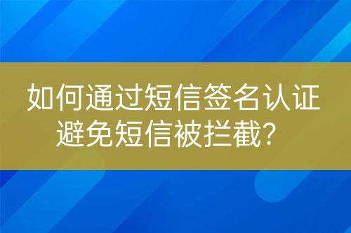 如何通過(guò)短信簽名認(rèn)證避免短信被攔截？