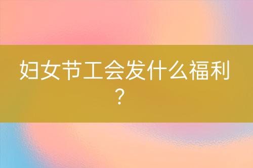 婦女節(jié)工會(huì)發(fā)什么福利？