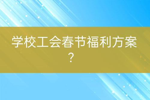 學(xué)校工會(huì)春節(jié)福利方案？