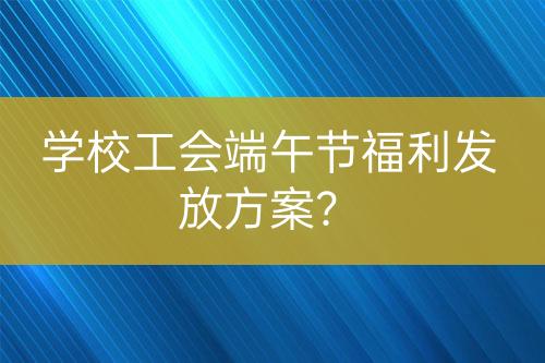 學(xué)校工會端午節(jié)福利發(fā)放方案？