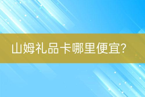 山姆禮品卡哪里便宜？