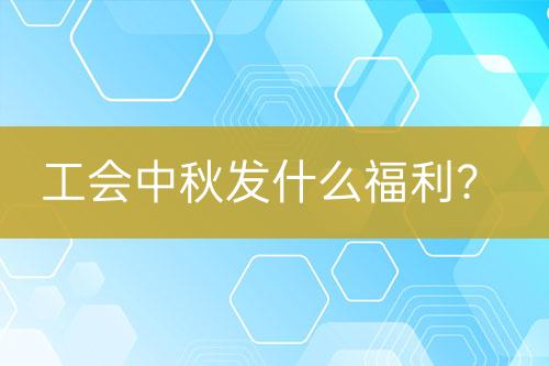 工會(huì)中秋發(fā)什么福利？