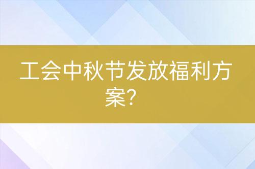 工會(huì)中秋節(jié)發(fā)放福利方案？