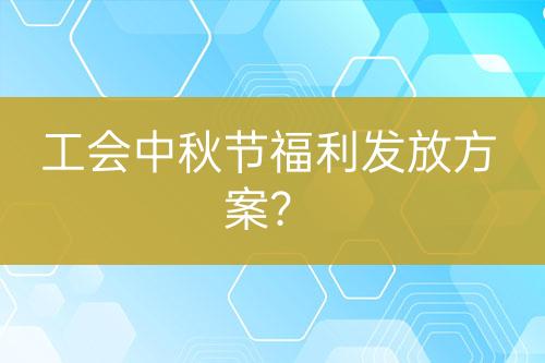 工會中秋節(jié)福利發(fā)放方案？