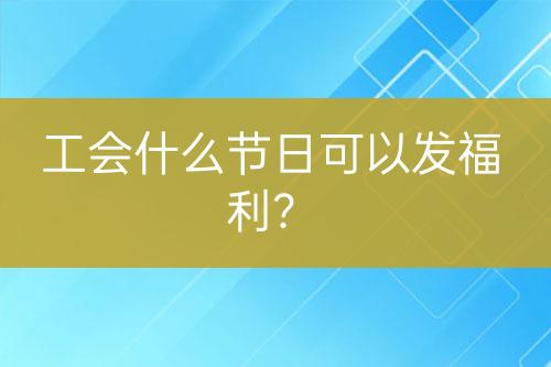 工會(huì)什么節(jié)日可以發(fā)福利？