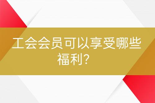 工會(huì)會(huì)員可以享受哪些福利？