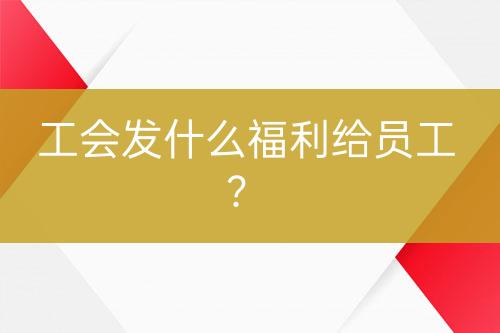 工會發(fā)什么福利給員工？