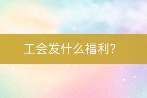 工會(huì)發(fā)什么福利？