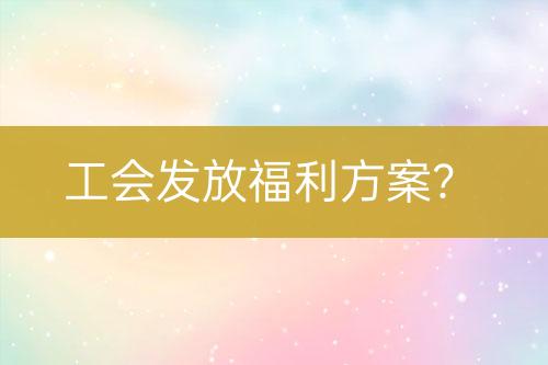 工會發(fā)放福利方案？