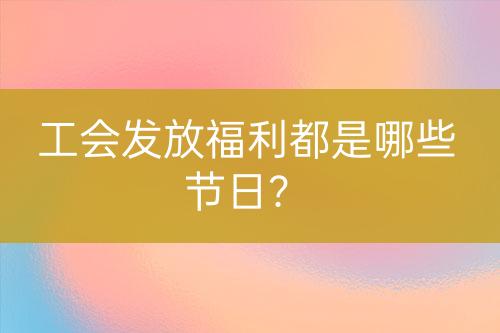 工會(huì)發(fā)放福利都是哪些節(jié)日？