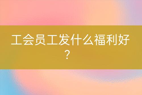 工會員工發(fā)什么福利好？