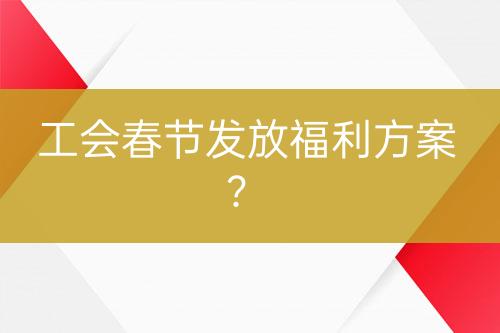 工會春節(jié)發(fā)放福利方案？