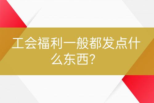 工會福利一般都發(fā)點什么東西？
