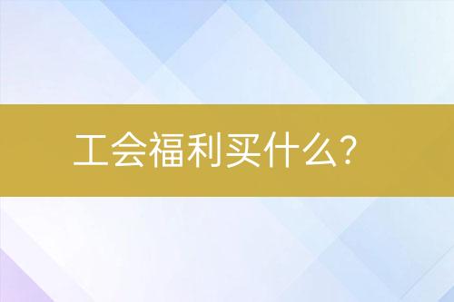工會(huì)福利買什么？