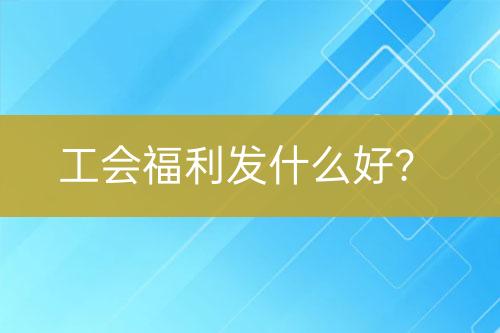 工會福利發(fā)什么好？