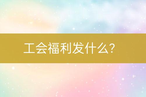 工會福利發(fā)什么？