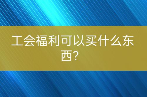 工會(huì)福利可以買(mǎi)什么東西？