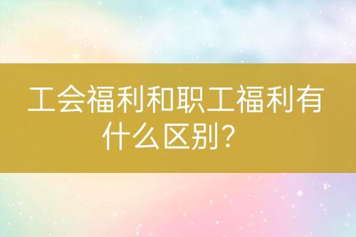 工會福利和職工福利有什么區(qū)別？