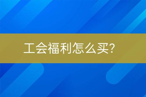 工會福利怎么買？