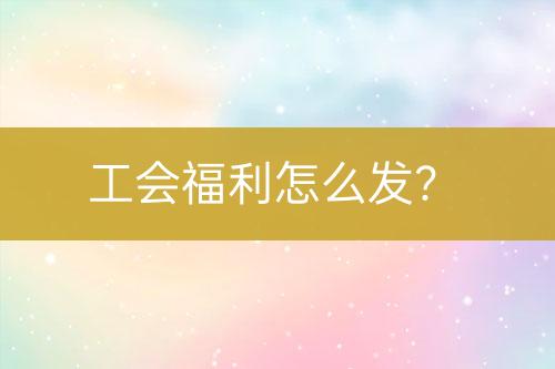 工會福利怎么發(fā)？