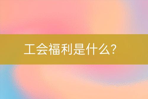 工會(huì)福利是什么？