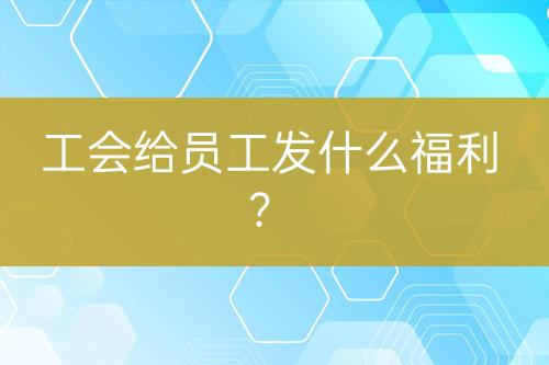工會給員工發(fā)什么福利？