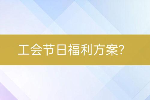 工會節(jié)日福利方案？