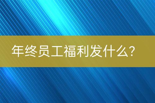年終員工福利發(fā)什么？