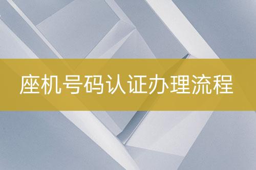 座機(jī)號(hào)碼認(rèn)證辦理流程