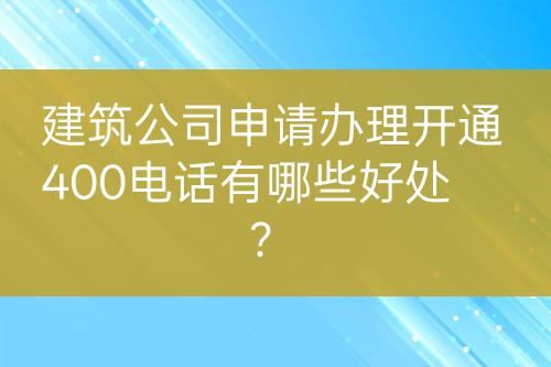 建筑公司申請辦理開通400電話有哪些好處？