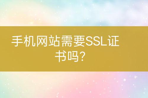 手機(jī)網(wǎng)站需要SSL證書嗎？