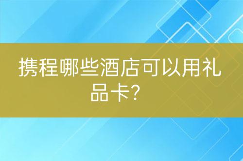 攜程哪些酒店可以用禮品卡？