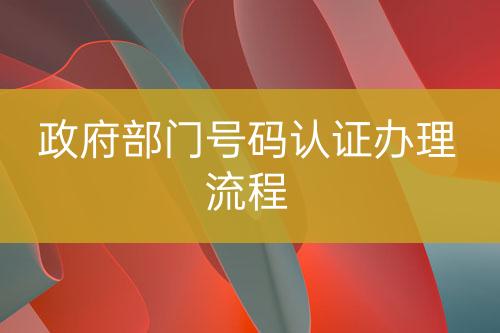 政府部門號(hào)碼認(rèn)證辦理流程